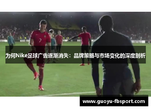 为何Nike足球广告逐渐消失：品牌策略与市场变化的深度剖析