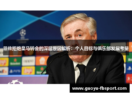 恩佐拒绝皇马转会的深层原因解析：个人目标与俱乐部发展考量