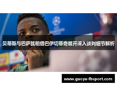 贝蒂斯与巴萨就租借巴伊切蒂奇展开深入谈判细节解析 贝蒂斯与巴萨就租借巴伊切蒂奇展开深入谈判细节解析