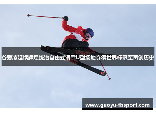 谷爱凌延续辉煌统治自由式滑雪U型场地夺得世界杯冠军再创历史 谷爱凌延续辉煌统治自由式滑雪U型场地夺得世界杯冠军再创历史