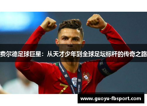 费尔德足球巨星:从天才少年到全球足坛标杆的传奇之路 费尔德足球巨星:从天才少年到全球足坛标杆的传奇之路