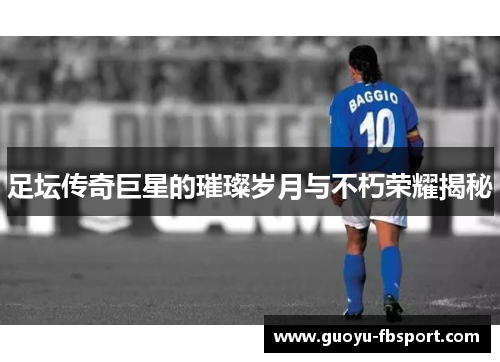 足坛传奇巨星的璀璨岁月与不朽荣耀揭秘 足坛传奇巨星的璀璨岁月与不朽荣耀揭秘