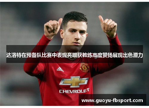 达洛特在预备队比赛中表现亮眼获教练高度赞扬展现出色潜力