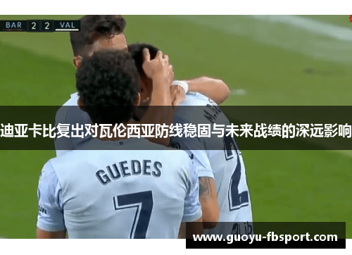 迪亚卡比复出对瓦伦西亚防线稳固与未来战绩的深远影响