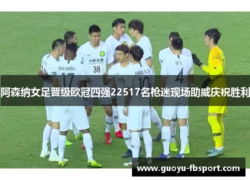 阿森纳女足晋级欧冠四强22517名枪迷现场助威庆祝胜利