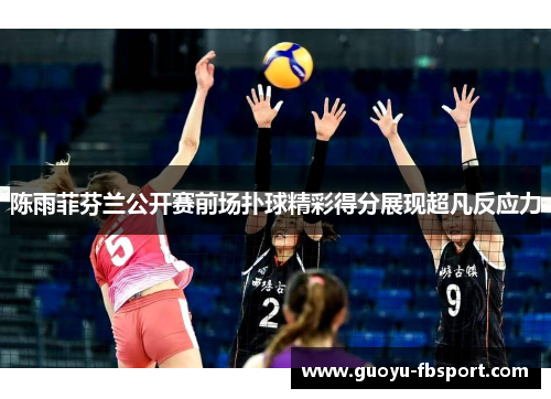 陈雨菲芬兰公开赛前场扑球精彩得分展现超凡反应力