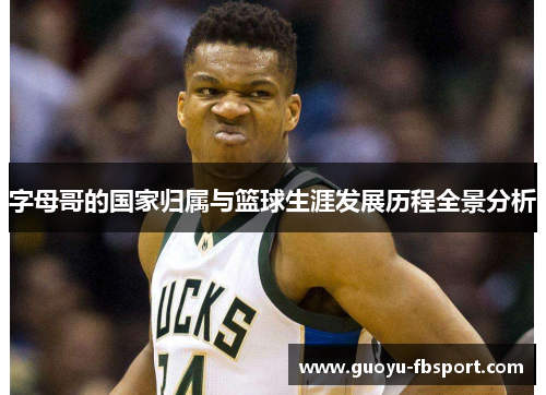 字母哥的国家归属与篮球生涯发展历程全景分析 字母哥的国家归属与篮球生涯发展历程全景分析