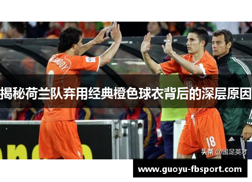 揭秘荷兰队弃用经典橙色球衣背后的深层原因 揭秘荷兰队弃用经典橙色球衣背后的深层原因
