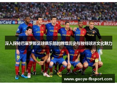 深入探秘巴塞罗那足球俱乐部的辉煌历史与独特球迷文化魅力
