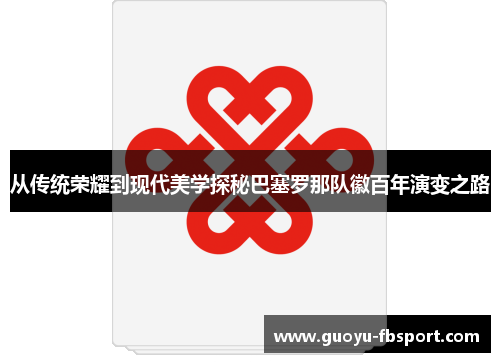 从传统荣耀到现代美学探秘巴塞罗那队徽百年演变之路