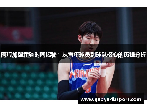周琦加盟新疆时间揭秘：从青年球员到球队核心的历程分析