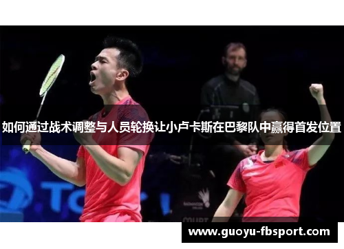如何通过战术调整与人员轮换让小卢卡斯在巴黎队中赢得首发位置