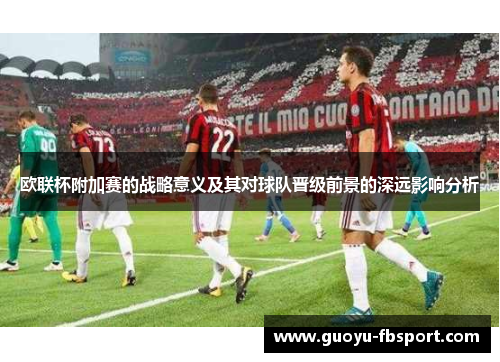 欧联杯附加赛的战略意义及其对球队晋级前景的深远影响分析