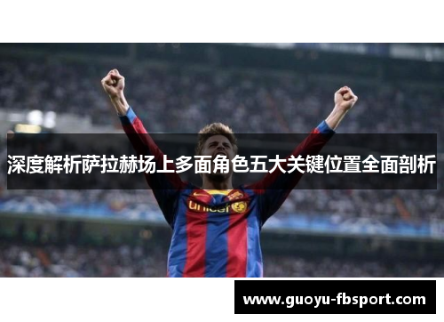 深度解析萨拉赫场上多面角色五大关键位置全面剖析 深度解析萨拉赫场上多面角色五大关键位置全面剖析