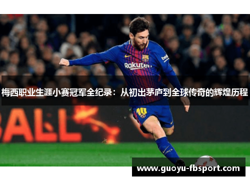 梅西职业生涯小赛冠军全纪录：从初出茅庐到全球传奇的辉煌历程