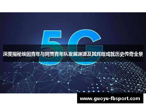 深度揭秘埃因青年与阿贾青年队发展渊源及其辉煌成就历史传奇全景