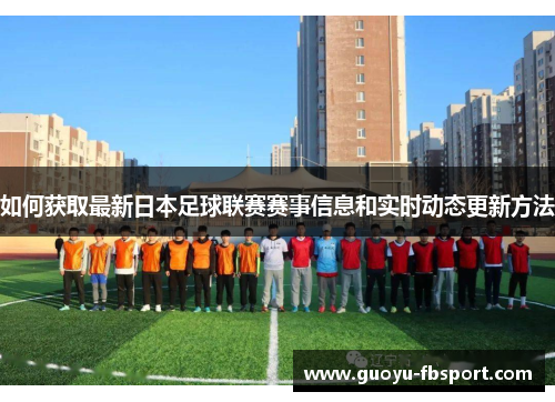 如何获取最新日本足球联赛赛事信息和实时动态更新方法 如何获取最新日本足球联赛赛事信息和实时动态更新方法
