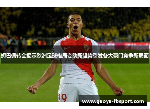 姆巴佩转会揭示欧洲足球格局变动新趋势引发各大豪门竞争新局面 姆巴佩转会揭示欧洲足球格局变动新趋势引发各大豪门竞争新局面