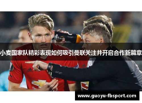 小麦国家队精彩表现如何吸引曼联关注并开启合作新篇章 小麦国家队精彩表现如何吸引曼联关注并开启合作新篇章