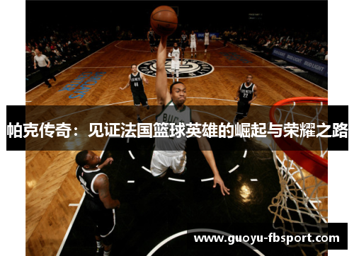 帕克传奇:见证法国篮球英雄的崛起与荣耀之路 帕克传奇:见证法国篮球英雄的崛起与荣耀之路