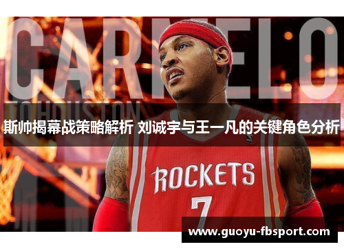 斯帅揭幕战策略解析 刘诚宇与王一凡的关键角色分析 斯帅揭幕战策略解析 刘诚宇与王一凡的关键角色分析