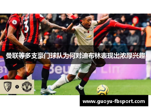 曼联等多支豪门球队为何对迪布林表现出浓厚兴趣