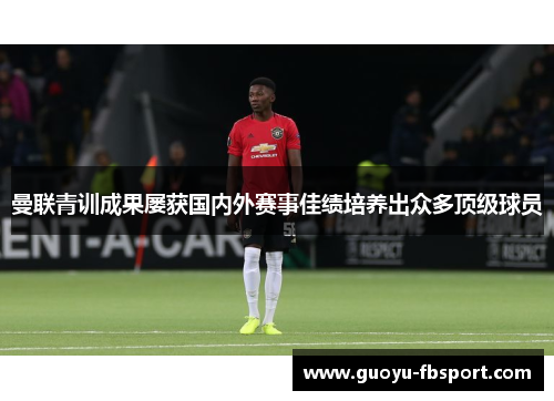 曼联青训成果屡获国内外赛事佳绩培养出众多顶级球员