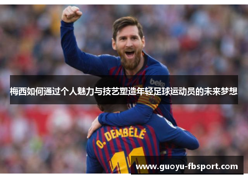 梅西如何通过个人魅力与技艺塑造年轻足球运动员的未来梦想 梅西如何通过个人魅力与技艺塑造年轻足球运动员的未来梦想