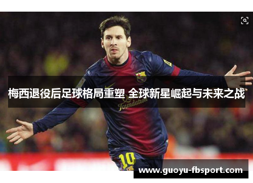 梅西退役后足球格局重塑 全球新星崛起与未来之战 梅西退役后足球格局重塑 全球新星崛起与未来之战