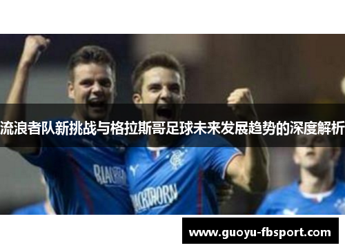 流浪者队新挑战与格拉斯哥足球未来发展趋势的深度解析