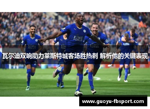 瓦尔迪双响助力莱斯特城客场胜热刺 解析他的关键表现