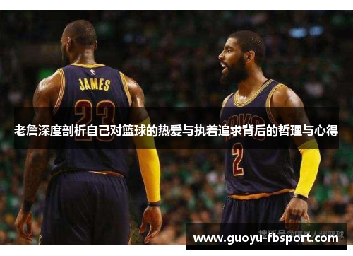 老詹深度剖析自己对篮球的热爱与执着追求背后的哲理与心得