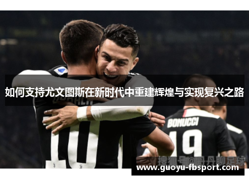 如何支持尤文图斯在新时代中重建辉煌与实现复兴之路 如何支持尤文图斯在新时代中重建辉煌与实现复兴之路