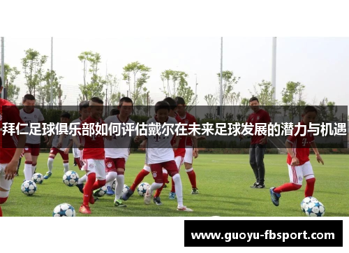 拜仁足球俱乐部如何评估戴尔在未来足球发展的潜力与机遇