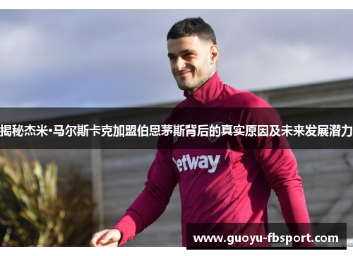 揭秘杰米·马尔斯卡克加盟伯恩茅斯背后的真实原因及未来发展潜力