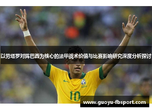 以劳塔罗对阵巴西为核心的法甲战术价值与比赛影响研究深度分析探讨