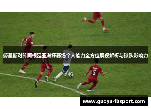 努涅斯对阵阿根廷亚洲杯赛场个人能力全方位展现解析与球队影响力