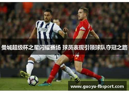 曼城超级杯之星闪耀赛场 球员表现引领球队夺冠之路