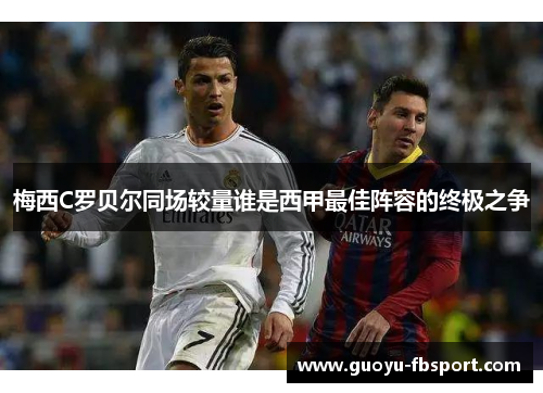 梅西C罗贝尔同场较量谁是西甲最佳阵容的终极之争 梅西C罗贝尔同场较量谁是西甲最佳阵容的终极之争