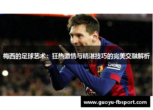 梅西的足球艺术:狂热激情与精湛技巧的完美交融解析 梅西的足球艺术:狂热激情与精湛技巧的完美交融解析