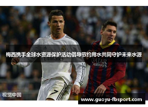 梅西携手全球水资源保护活动倡导节约用水共同守护未来水源