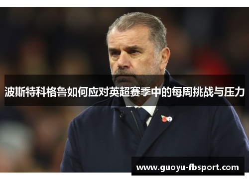 波斯特科格鲁如何应对英超赛季中的每周挑战与压力