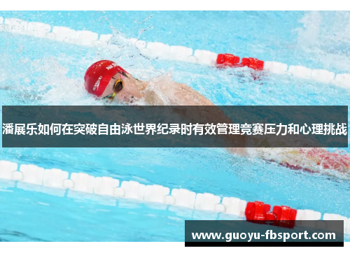 潘展乐如何在突破自由泳世界纪录时有效管理竞赛压力和心理挑战