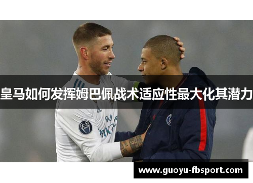 皇马如何发挥姆巴佩战术适应性最大化其潜力
