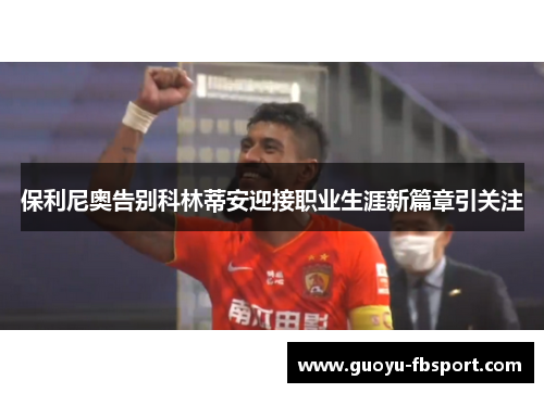 保利尼奥告别科林蒂安迎接职业生涯新篇章引关注