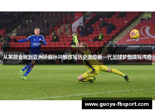 从英超金靴到亚洲骄傲孙兴慜改写历史激励新一代足球梦想续写传奇