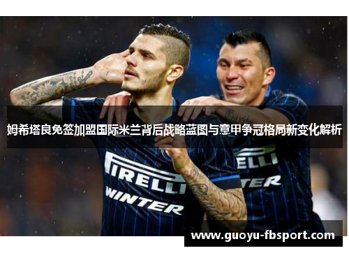 姆希塔良免签加盟国际米兰背后战略蓝图与意甲争冠格局新变化解析