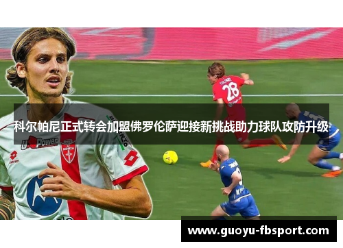 科尔帕尼正式转会加盟佛罗伦萨迎接新挑战助力球队攻防升级