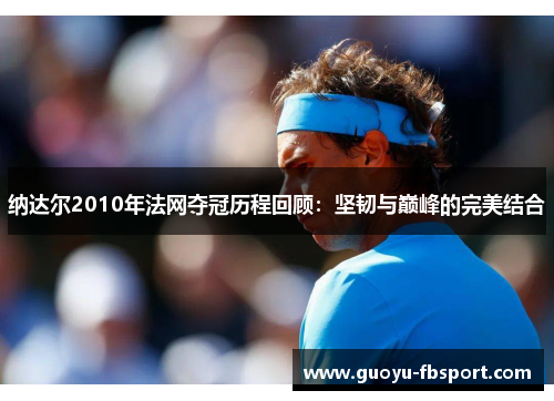 纳达尔2010年法网夺冠历程回顾：坚韧与巅峰的完美结合