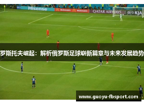 罗斯托夫崛起：解析俄罗斯足球崭新篇章与未来发展趋势